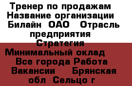 Тренер по продажам › Название организации ­ Билайн, ОАО › Отрасль предприятия ­ Стратегия › Минимальный оклад ­ 1 - Все города Работа » Вакансии   . Брянская обл.,Сельцо г.